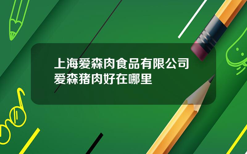 上海爱森肉食品有限公司 爱森猪肉好在哪里